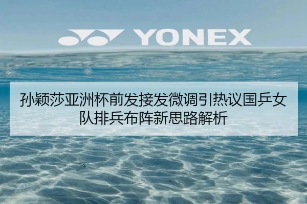 孙颖莎亚洲杯前发接发微调引热议国乒女队排兵布阵新思路解析